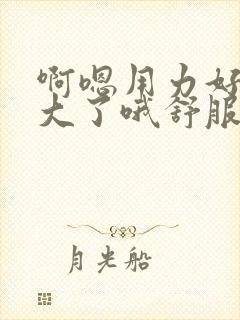 啊嗯用力好爽太大了哦舒服