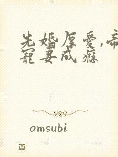 先婚厚爱,帝少宠妻成瘾