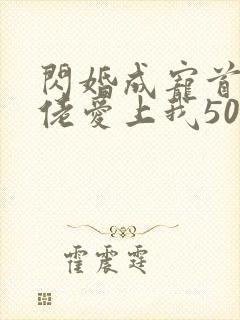 闪婚成宠首富大佬爱上我50