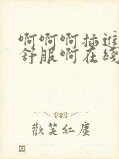 啊啊啊插进去好舒服啊在线观看视频