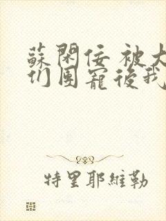 苏闲佞 被大佬们团宠后我野翻了