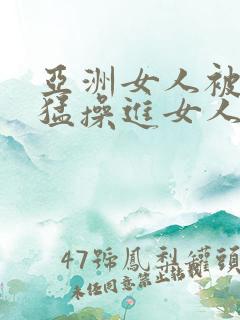 亚洲女人被黑人猛操进女人