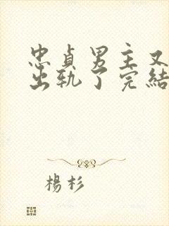 忠贞男主又被迫出轨了完结小说古代