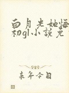 白月光她悔不当初gl小说免费阅读