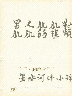 男人肌肌对女人肌肌的视频