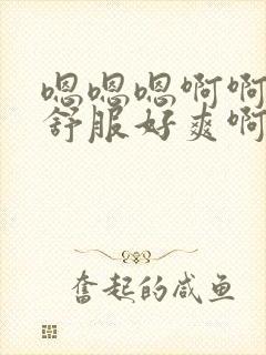 嗯嗯嗯啊啊啊好舒服好爽啊