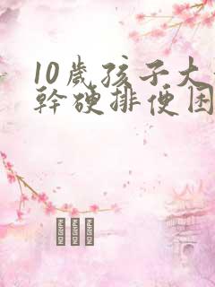 10岁孩子大便干硬排便困难怎么办