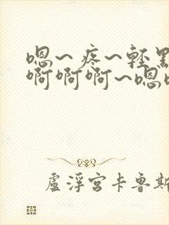 嗯~疼~轻点~啊啊啊~嗯嗯~嗯呢~