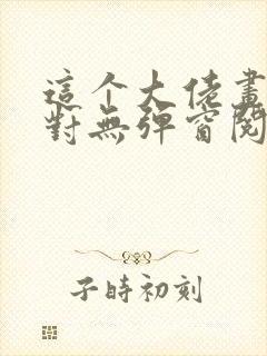 这个大佬画风不对无弹窗阅读