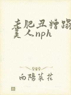 老肥丑糟蹋双性美人nph