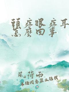 头疼眼疼耳朵疼怎么回事