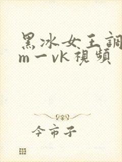 黑冰女王调教男m一vk视频
