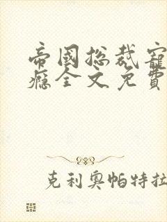 帝国总裁宠妻上瘾全文免费阅读