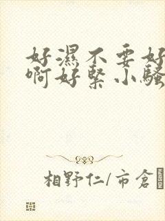 好湿不要好大嗯啊好紧小骚货