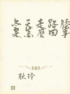 冬天走路膝盖疼是怎么回事