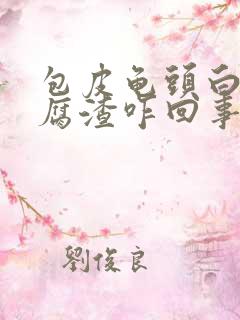 包皮龟头白色豆腐渣咋回事