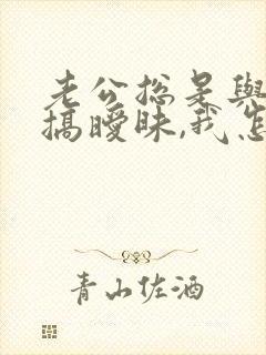 老公总是与别人搞暧昧,我怎么办