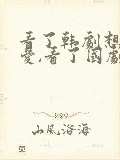 看了韩剧想谈恋爱,看了国剧