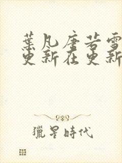 叶凡唐若雪今天更新在更新