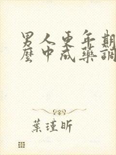 男人更年期吃什么中成药调理最好