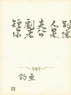 短剧夫人别抠了你老公是亿万富豪