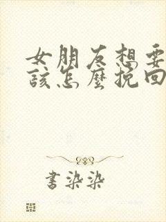 女朋友想要分手该怎么挽回