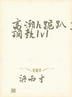 高潮h跪趴主人调教1v1