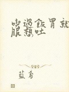 吃过饭胃就不舒服想吐