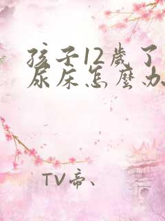 孩子12岁了还尿床怎么办