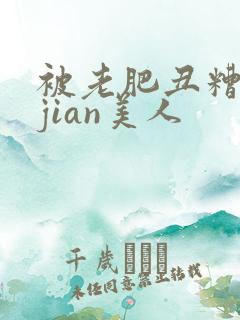 被老肥丑糟蹋的jian美人
