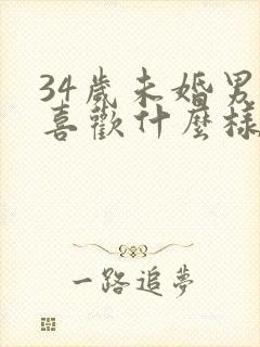 34岁未婚男人喜欢什么样的女人