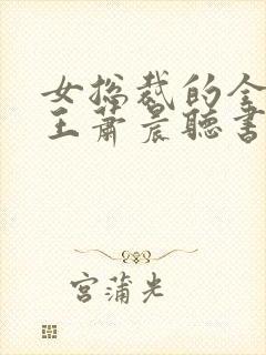 女总裁的全能兵王萧晨听书免费