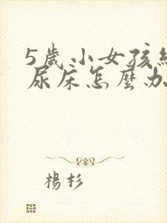 5岁小女孩经常尿床怎么办