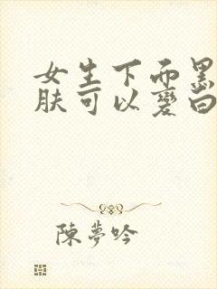 女生下面黑色皮肤可以变白吗