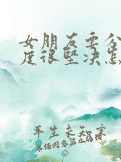 女朋友要分手态度很坚决怎么挽回