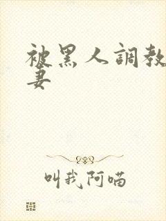 被黑人调教的娇妻