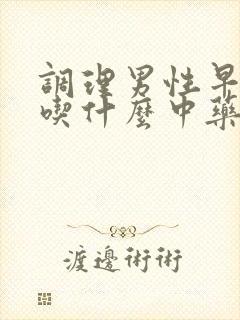 调理男性早些泄吃什么中药配方