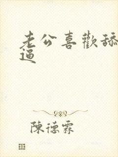 老公喜欢舔我逼逼