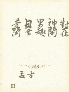 昔日男神对我张开笔趣阁在线阅读