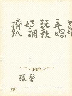 挤奶 玩弄 跪趴 调教 嗯啊m