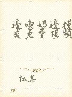 边吃奶边摸边做爽免费视频