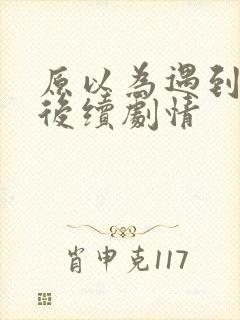 原以为遇到爱情后续剧情