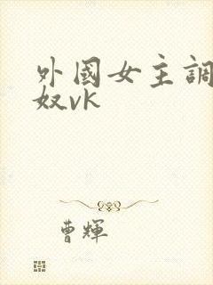 外国女主调教贱奴vk