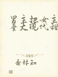 男主把女主从小养大现代甜文