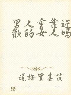 男人会靠近不喜欢的女人吗