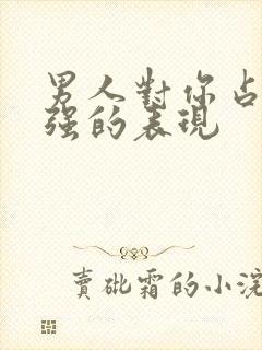 男人对你占有欲强的表现