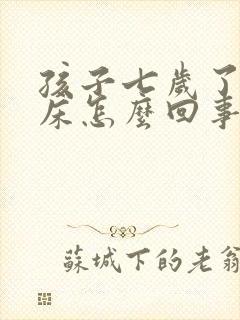 孩子七岁了还尿床怎么回事