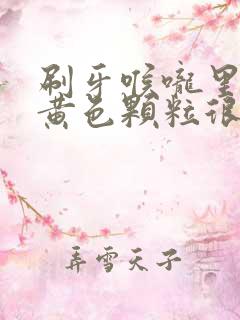 刷牙喉咙里吐出黄色颗粒很臭