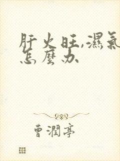 肝火旺,湿气重怎么办