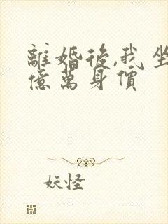 离婚后,我坐拥亿万身价